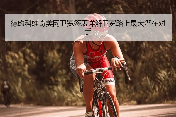 德约科维奇美网卫冕签表详解卫冕路上最大潜在对手